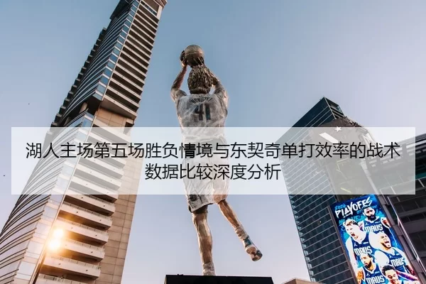 湖人主场第五场胜负情境与东契奇单打效率的战术数据比较深度分析