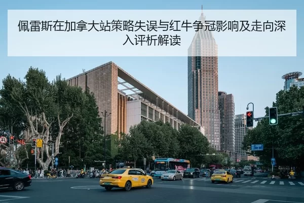 佩雷斯在加拿大站策略失误与红牛争冠影响及走向深入评析解读