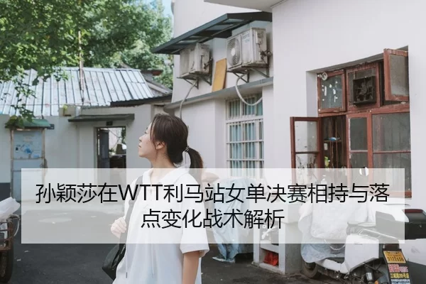 孙颖莎在WTT利马站女单决赛相持与落点变化战术解析