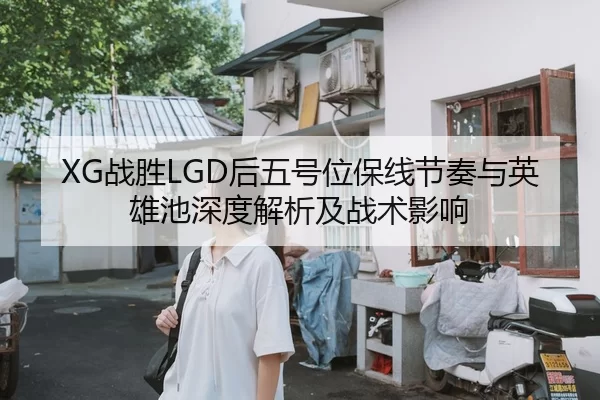XG战胜LGD后五号位保线节奏与英雄池深度解析及战术影响
