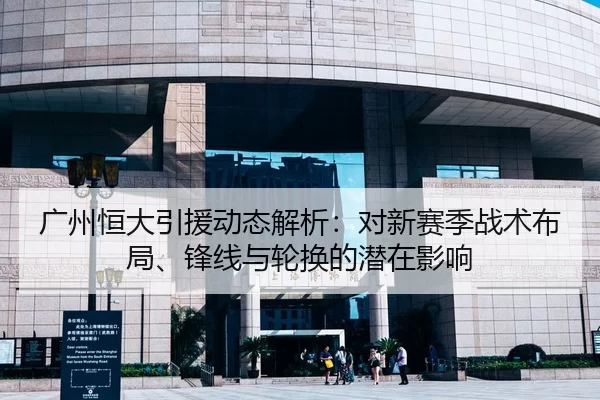 广州恒大引援动态解析：对新赛季战术布局、锋线与轮换的潜在影响
