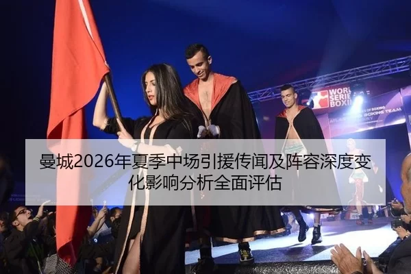 曼城2026年夏季中场引援传闻及阵容深度变化影响分析全面评估